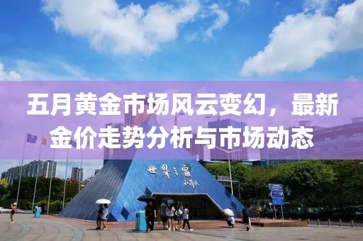 五月黄金市场风云变幻，最新金价走势分析与市场动态