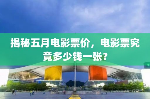 揭秘五月电影票价，电影票究竟多少钱一张？