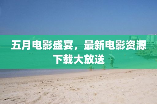 五月电影盛宴，最新电影资源下载大放送