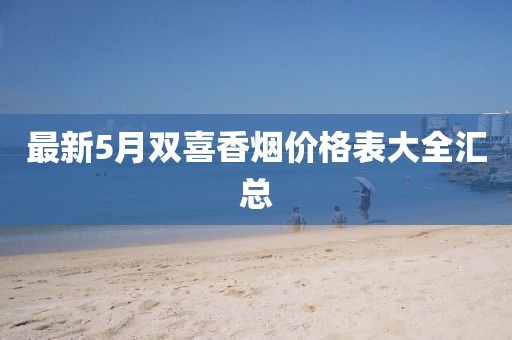 最新5月双喜香烟价格表大全汇总