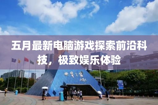 五月最新电脑游戏探索前沿科技，极致娱乐体验