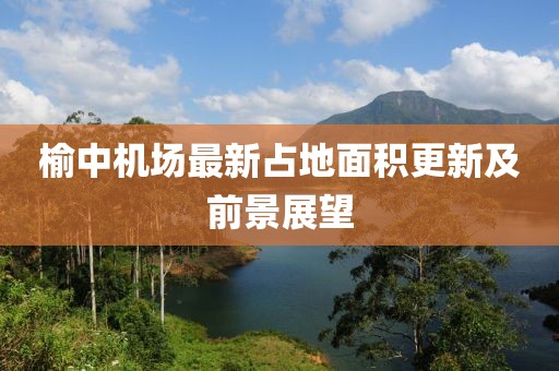 榆中机场最新占地面积更新及前景展望