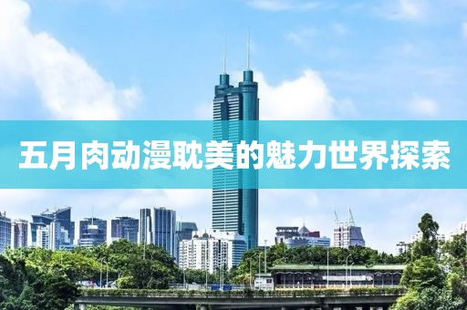 五月肉动漫耽美的魅力世界探索