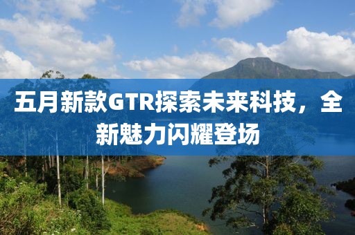 五月新款GTR探索未来科技，全新魅力闪耀登场