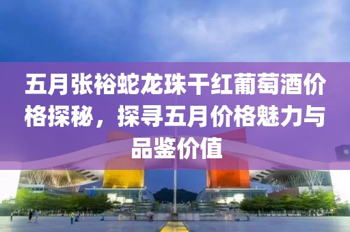 五月张裕蛇龙珠干红葡萄酒价格探秘，探寻五月价格魅力与品鉴价值