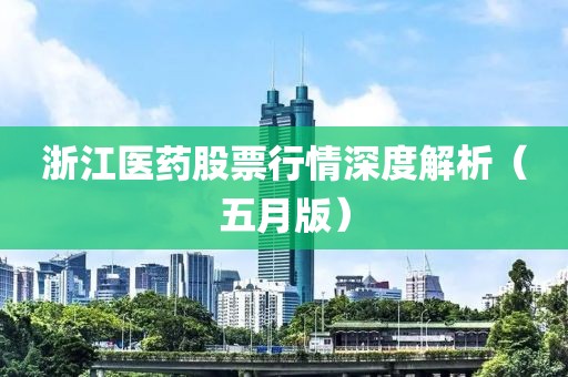 浙江医药股票行情深度解析（五月版）