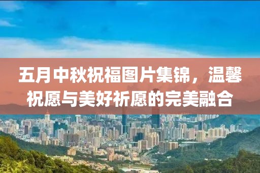 五月中秋祝福图片集锦，温馨祝愿与美好祈愿的完美融合
