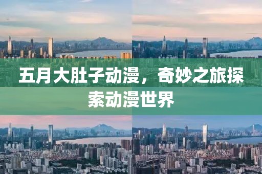 五月大肚子动漫，奇妙之旅探索动漫世界
