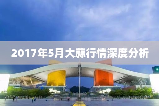2017年5月大蒜行情深度分析