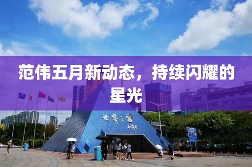 范伟五月新动态，持续闪耀的星光