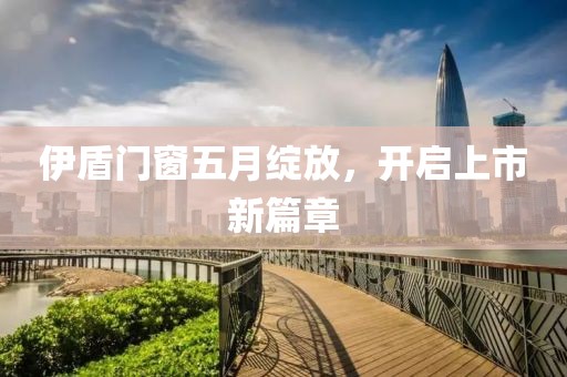 伊盾门窗五月绽放，开启上市新篇章