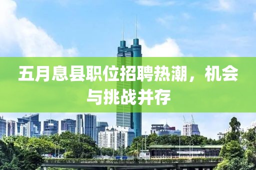 五月息县职位招聘热潮，机会与挑战并存