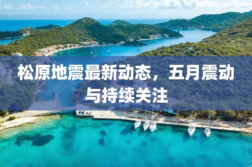 松原地震最新动态，五月震动与持续关注