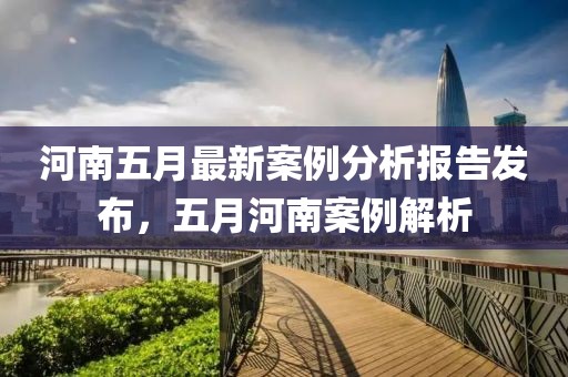 河南五月最新案例分析报告发布，五月河南案例解析