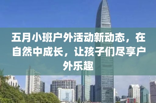 五月小班户外活动新动态，在自然中成长，让孩子们尽享户外乐趣