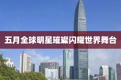 五月全球明星璀璨闪耀世界舞台