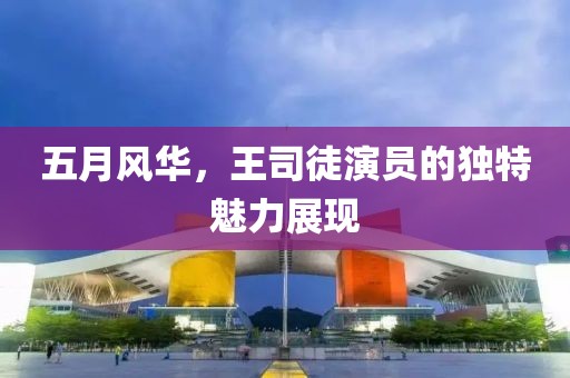 五月风华，王司徒演员的独特魅力展现