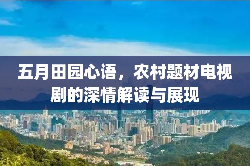 五月田园心语，农村题材电视剧的深情解读与展现