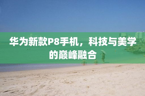 华为新款P8手机，科技与美学的巅峰融合