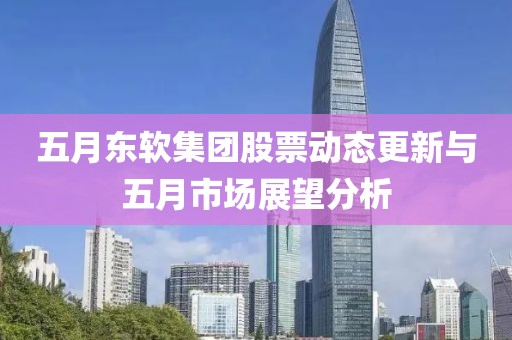 五月东软集团股票动态更新与五月市场展望分析