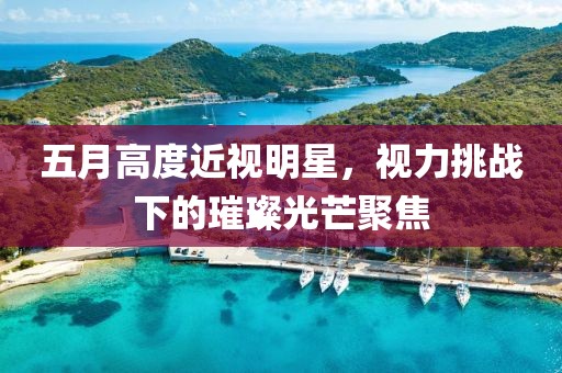 五月高度近视明星，视力挑战下的璀璨光芒聚焦