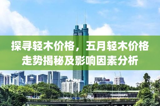 探寻轻木价格，五月轻木价格走势揭秘及影响因素分析