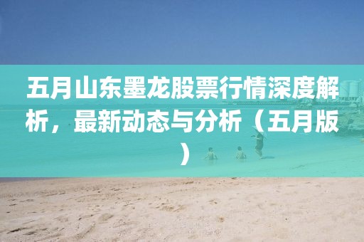 五月山东墨龙股票行情深度解析，最新动态与分析（五月版）