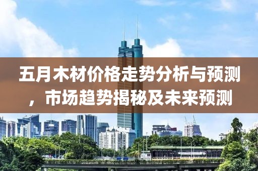 五月木材价格走势分析与预测，市场趋势揭秘及未来预测