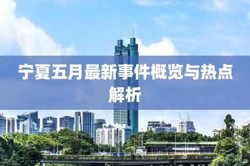 宁夏五月最新事件概览与热点解析