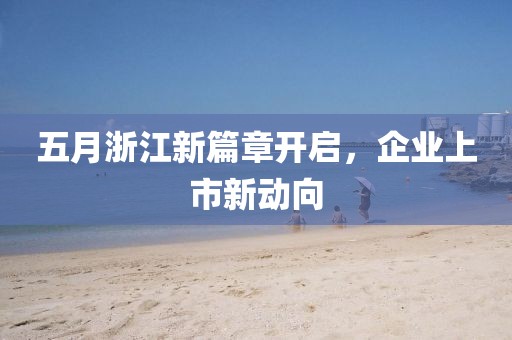 五月浙江新篇章开启，企业上市新动向