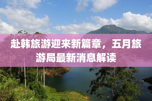 赴韩旅游迎来新篇章，五月旅游局最新消息解读