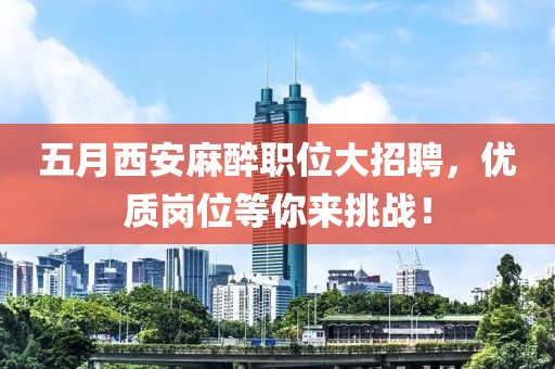 五月西安麻醉职位大招聘，优质岗位等你来挑战！