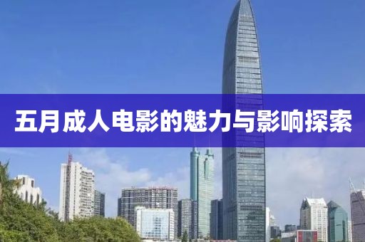 五月成人电影的魅力与影响探索