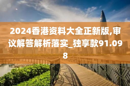 2024香港资料大全正新版,审议解答解析落实_独享款91.098