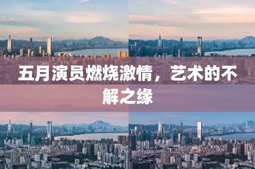 五月演员燃烧激情，艺术的不解之缘