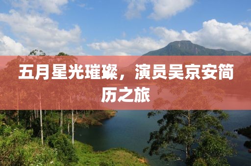 五月星光璀璨，演员吴京安简历之旅