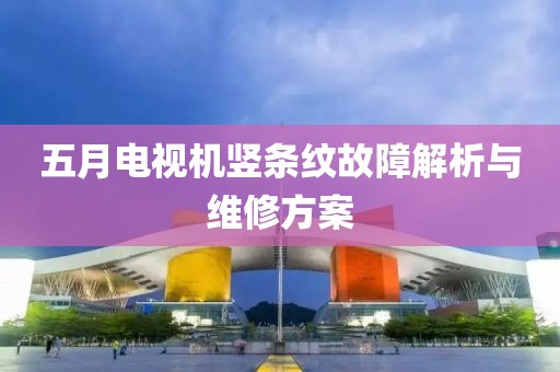 五月电视机竖条纹故障解析与维修方案