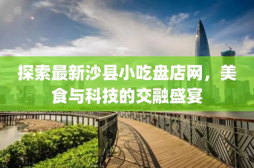 探索最新沙县小吃盘店网，美食与科技的交融盛宴
