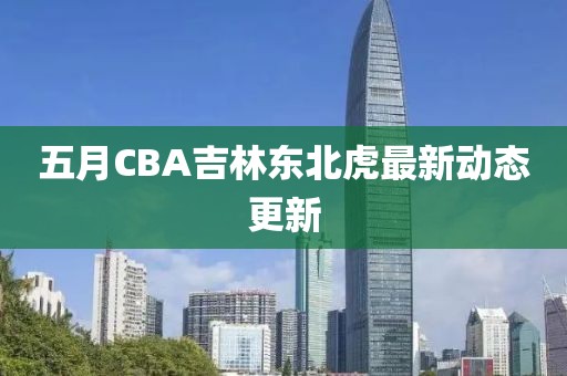 五月CBA吉林东北虎最新动态更新