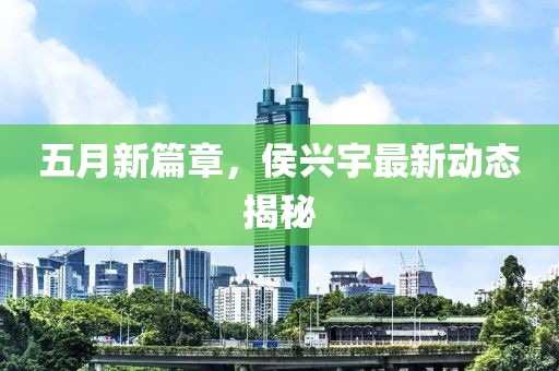 五月新篇章，侯兴宇最新动态揭秘