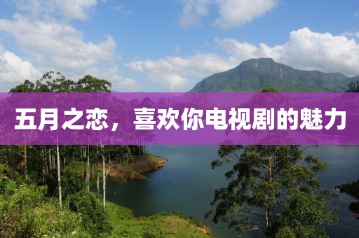 五月之恋，喜欢你电视剧的魅力