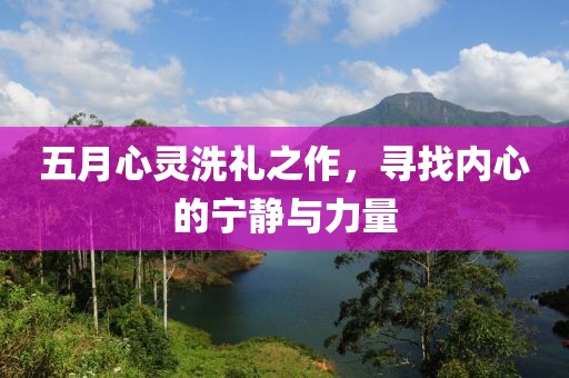 五月心灵洗礼之作，寻找内心的宁静与力量