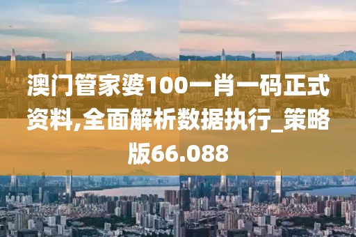 澳门管家婆100一肖一码正式资料,全面解析数据执行_策略版66.088