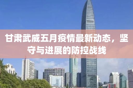 甘肃武威五月疫情最新动态，坚守与进展的防控战线