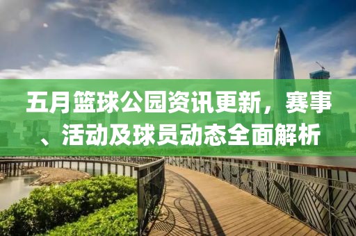 五月篮球公园资讯更新，赛事、活动及球员动态全面解析