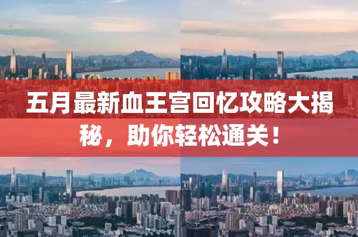 五月最新血王宫回忆攻略大揭秘，助你轻松通关！