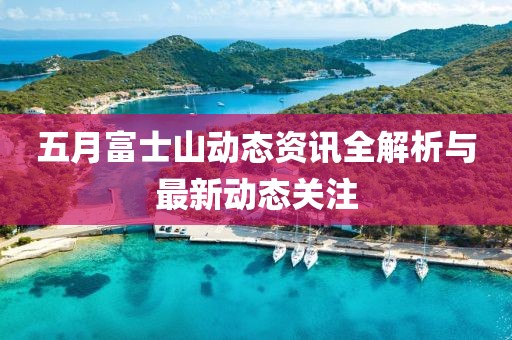 五月富士山动态资讯全解析与最新动态关注