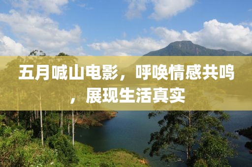 五月喊山电影，呼唤情感共鸣，展现生活真实