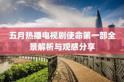 五月热播电视剧使命第一部全景解析与观感分享
