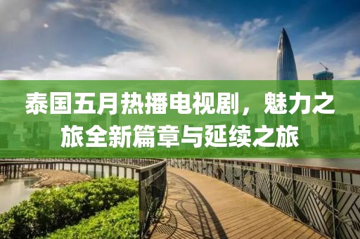 泰国五月热播电视剧，魅力之旅全新篇章与延续之旅